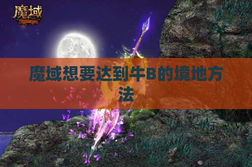 魔域想要达到牛B的境地方法 魔域想要达到牛B的境地方法