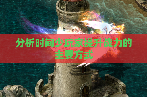 分析时间少玩家提升战力的主要方式 分析时间少玩家提升战力的主要方式