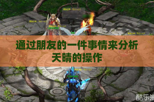通过朋友的一件事情来分析天晴的操作 通过朋友的一件事情来分析天晴的操作