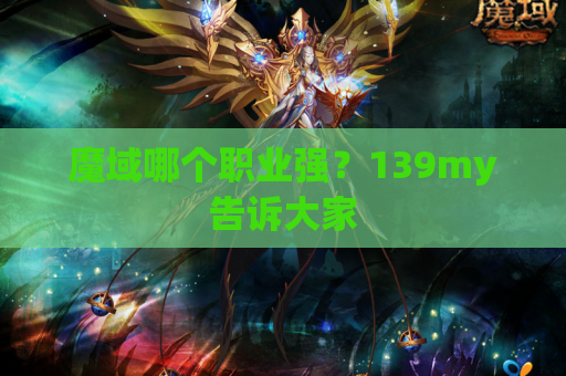 魔域哪个职业强?139my告诉大家 魔域哪个职业强?139my告诉大家