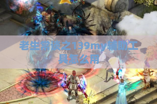 老生常谈之139my辅助工具怎么用 老生常谈之139my辅助工具怎么用