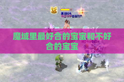 魔域里最好合的宝宝和不好合的宝宝 魔域里最好合的宝宝和不好合的宝宝