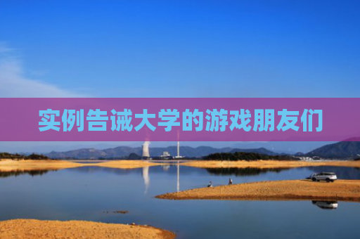 实例告诫大学的游戏朋友们 实例告诫大学的游戏朋友们
