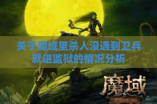 关于魔域里杀人没遇到卫兵就进监狱的情况分析 关于魔域里杀人没遇到卫兵就进监狱的情况分析
