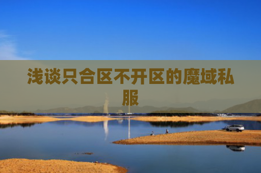 浅谈只合区不开区的魔域私服 浅谈只合区不开区的魔域私服
