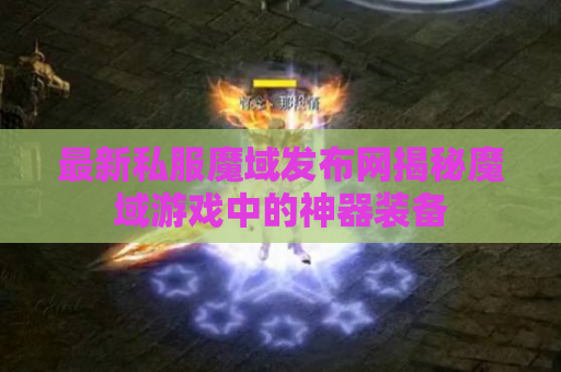 最新私服魔域发布网揭秘魔域游戏中的神器装备