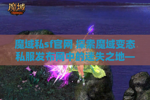 魔域私sf官网 探索魔域变态私服发布网中的迷失之地——揭秘隐藏的宝藏