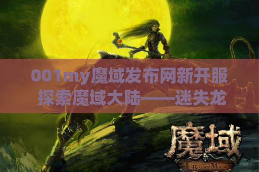 001my魔域发布网新开服 探索魔域大陆——迷失龙穴地图攻略