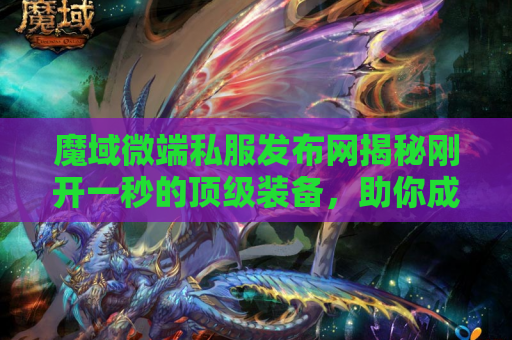 魔域微端私服发布网揭秘刚开一秒的顶级装备，助你成为无敌战士！