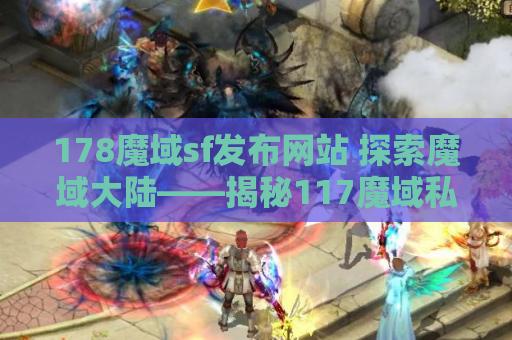 178魔域sf发布网站 探索魔域大陆——揭秘117魔域私服魔域发布网