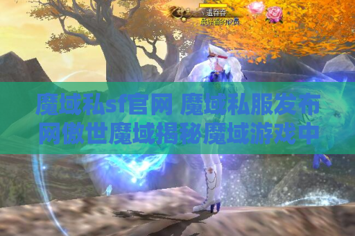 魔域私sf官网 魔域私服发布网傲世魔域揭秘魔域游戏中的绝世技能