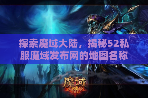 探索魔域大陆，揭秘52私服魔域发布网的地图名称