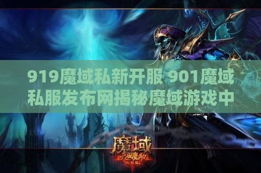 919魔域私新开服 901魔域私服发布网揭秘魔域游戏中的神器装备