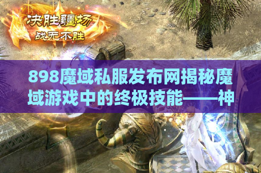 898魔域私服发布网揭秘魔域游戏中的终极技能——神技之威
