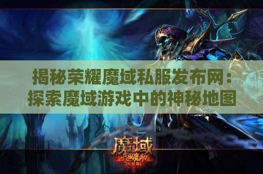 揭秘荣耀魔域私服发布网：探索魔域游戏中的神秘地图