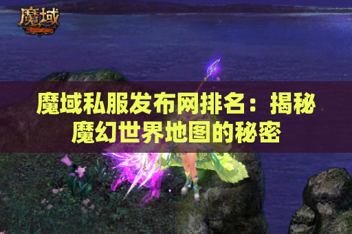 魔域私服发布网排名：揭秘魔幻世界地图的秘密