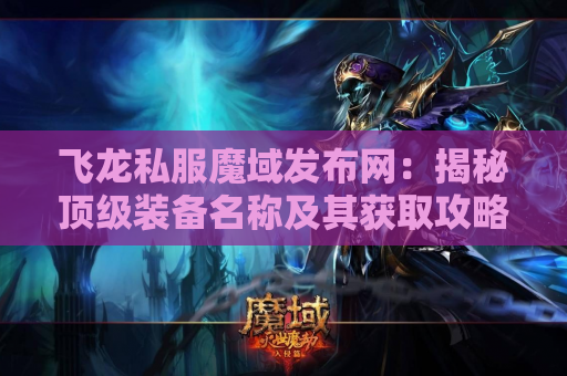 飞龙私服魔域发布网：揭秘顶级装备名称及其获取攻略
