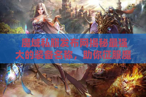  魔域私服发布网揭秘最强大的装备名称，助你征服魔域游戏