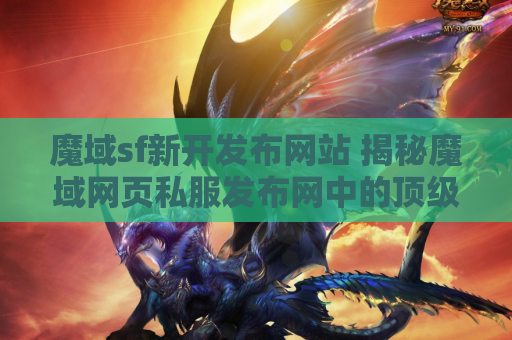魔域sf新开发布网站 揭秘魔域网页私服发布网中的顶级装备，助你成为无敌战士！