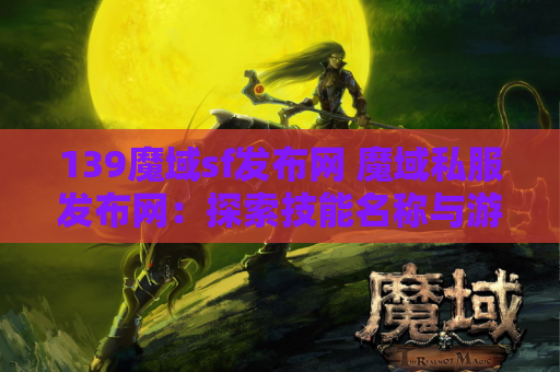 139魔域sf发布网 魔域私服发布网：探索技能名称与游戏攻略的奥秘