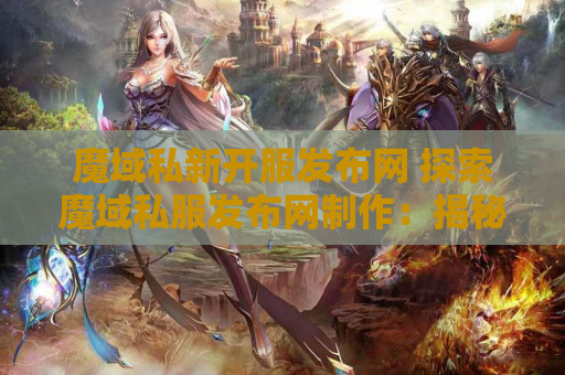 魔域私新开服发布网 探索魔域私服发布网制作：揭秘魔幻之地“幽暗森林”