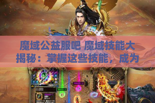 魔域公益服吧 魔域技能大揭秘：掌握这些技能，成为无敌战士！