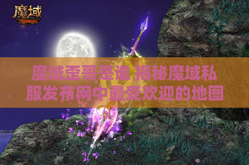 魔域歪哥是谁 揭秘魔域私服发布网中最受欢迎的地图——恶魔之谷