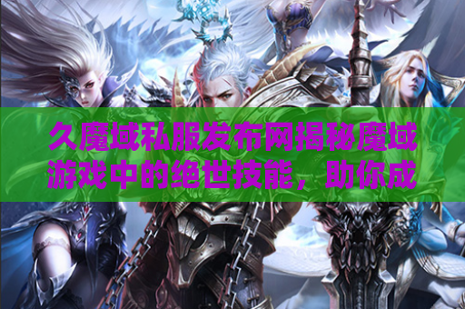 久魔域私服发布网揭秘魔域游戏中的绝世技能，助你成为无敌战士！
