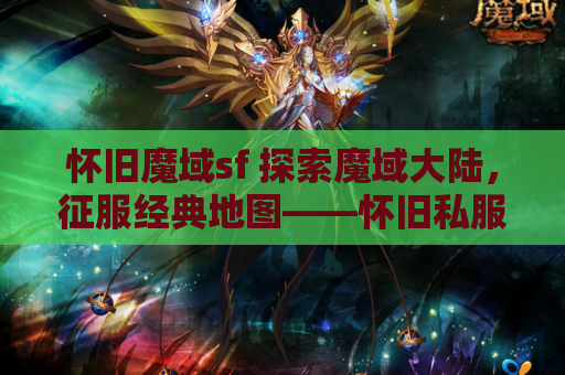 怀旧魔域sf 探索魔域大陆，征服经典地图——怀旧私服魔域发布网
