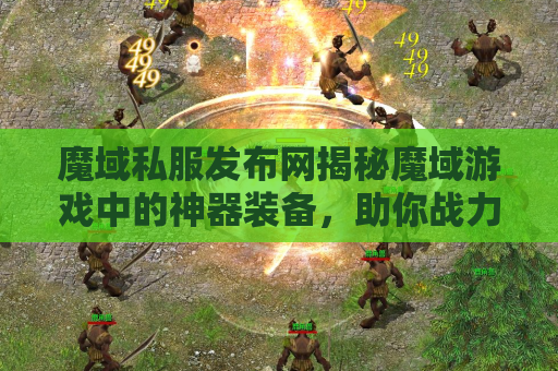 魔域私服发布网揭秘魔域游戏中的神器装备，助你战力飙升！