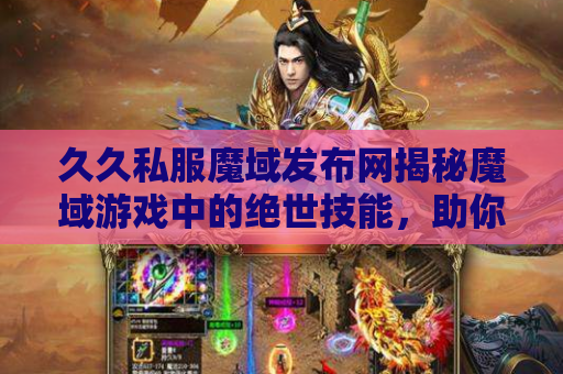 久久私服魔域发布网揭秘魔域游戏中的绝世技能，助你成为无敌战士！