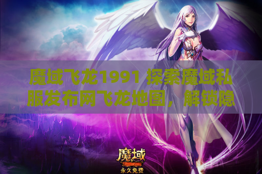 魔域飞龙1991 探索魔域私服发布网飞龙地图，解锁隐藏任务攻略