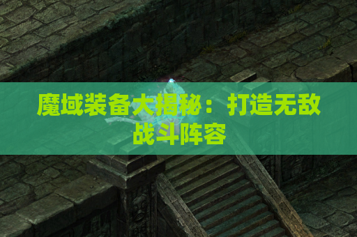 魔域装备大揭秘：打造无敌战斗阵容