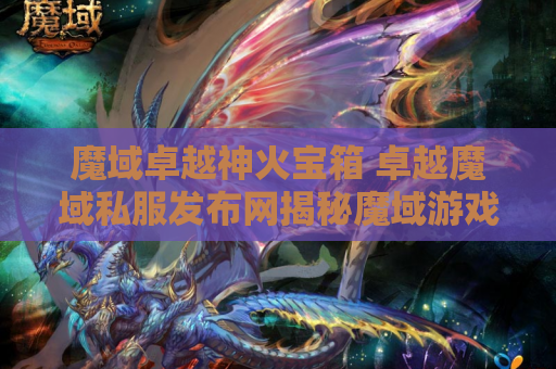 魔域卓越神火宝箱 卓越魔域私服发布网揭秘魔域游戏中的至尊神器装备