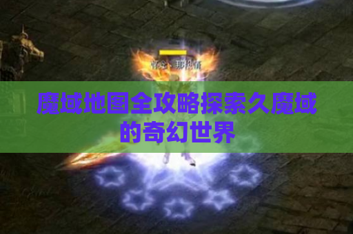 魔域地图全攻略探索久魔域的奇幻世界