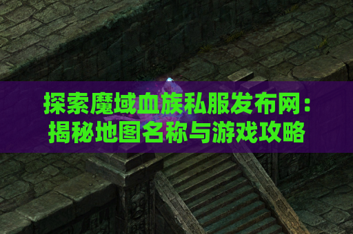 探索魔域血族私服发布网：揭秘地图名称与游戏攻略