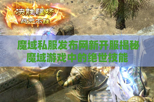  魔域私服发布网新开服揭秘魔域游戏中的绝世技能