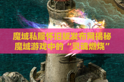 魔域私服怀旧版发布网揭秘魔域游戏中的“灵魂燃烧”技能