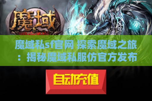 魔域私sf官网 探索魔域之旅：揭秘魔域私服仿官方发布网中的地图名称